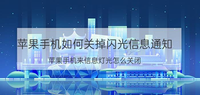 苹果手机如何关掉闪光信息通知 苹果手机来信息灯光怎么关闭？